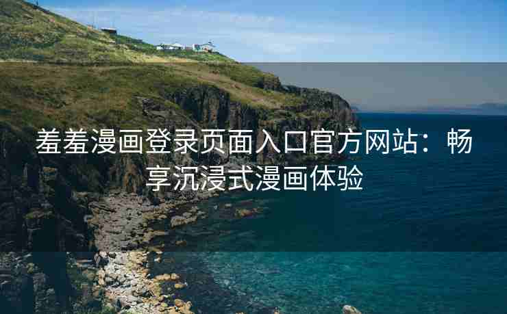羞羞漫画登录页面入口官方网站：畅享沉浸式漫画体验