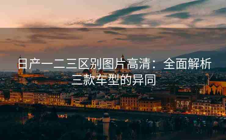 日产一二三区别图片高清：全面解析三款车型的异同