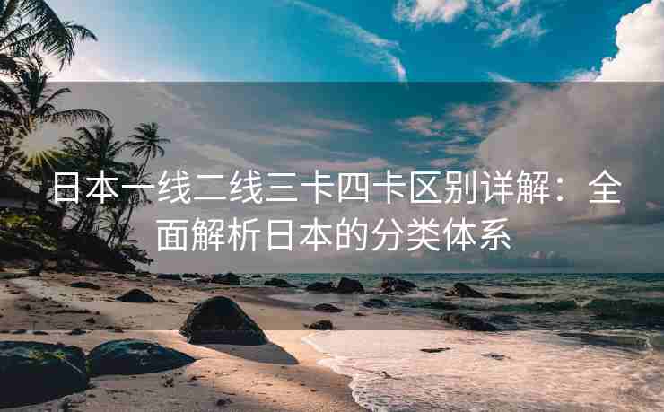 日本一线二线三卡四卡区别详解：全面解析日本的分类体系
