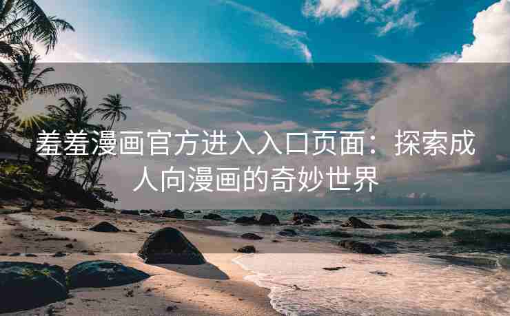 羞羞漫画官方进入入口页面：探索成人向漫画的奇妙世界