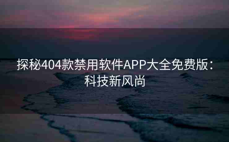 探秘404款禁用软件APP大全免费版：科技新风尚