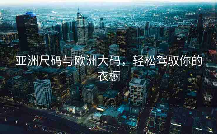 亚洲尺码与欧洲大码，轻松驾驭你的衣橱