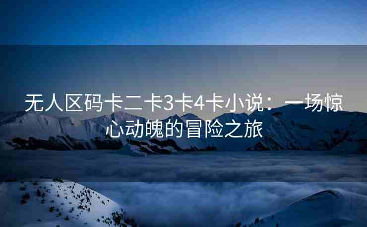 无人区码卡二卡3卡4卡小说：一场惊心动魄的冒险之旅
