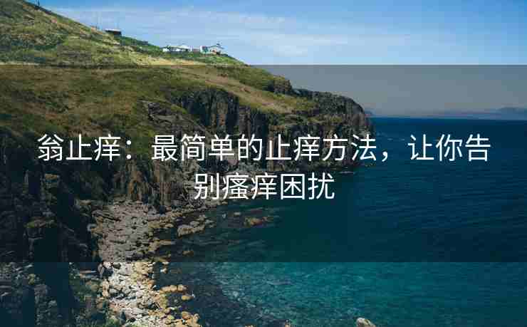 翁止痒：最简单的止痒方法，让你告别瘙痒困扰