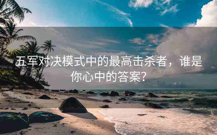 五军对决模式中的最高击杀者，谁是你心中的答案？
