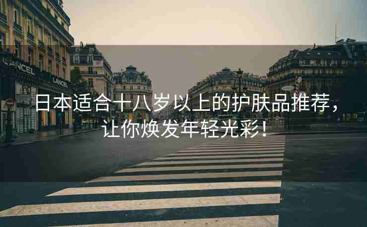 日本适合十八岁以上的护肤品推荐，让你焕发年轻光彩！