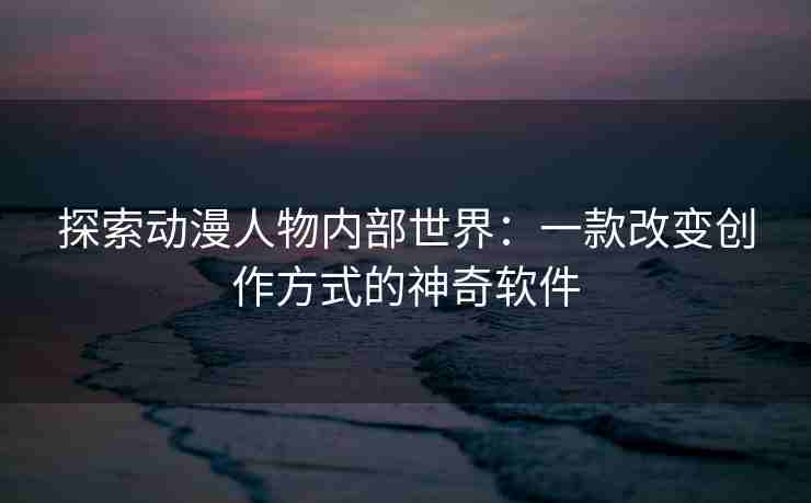探索动漫人物内部世界：一款改变创作方式的神奇软件