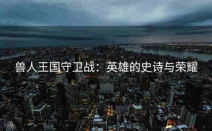 兽人王国守卫战：英雄的史诗与荣耀