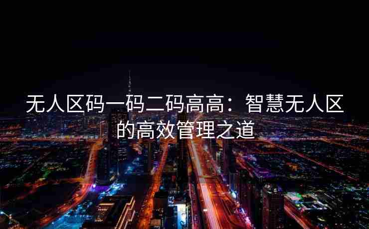 无人区码一码二码高高：智慧无人区的高效管理之道