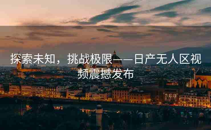 探索未知，挑战极限——日产无人区视频震撼发布