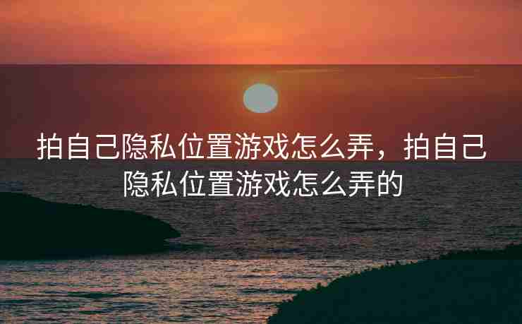 拍自己隐私位置游戏怎么弄，拍自己隐私位置游戏怎么弄的