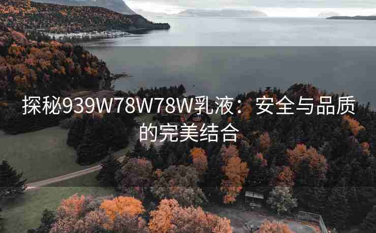 探秘939W78W78W乳液：安全与品质的完美结合
