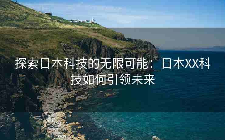 探索日本科技的无限可能：日本XX科技如何引领未来