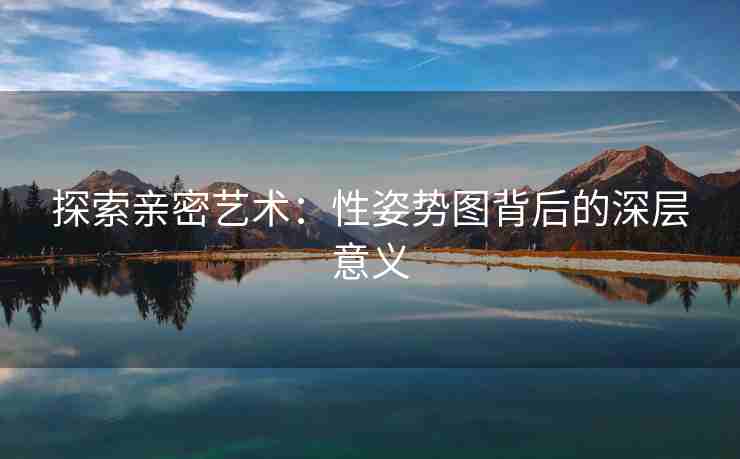 探索亲密艺术：性姿势图背后的深层意义