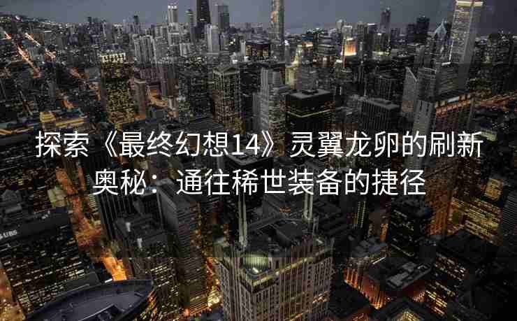 探索《最终幻想14》灵翼龙卵的刷新奥秘：通往稀世装备的捷径