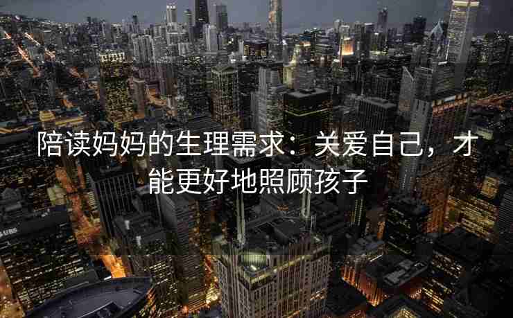 陪读妈妈的生理需求：关爱自己，才能更好地照顾孩子