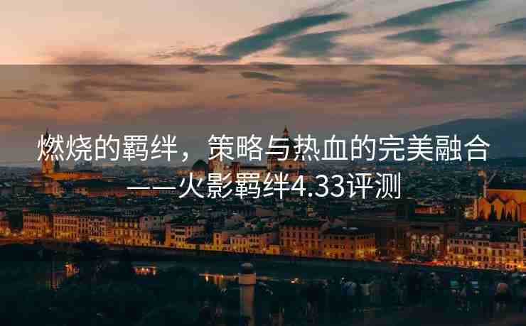 燃烧的羁绊，策略与热血的完美融合——火影羁绊4.33评测