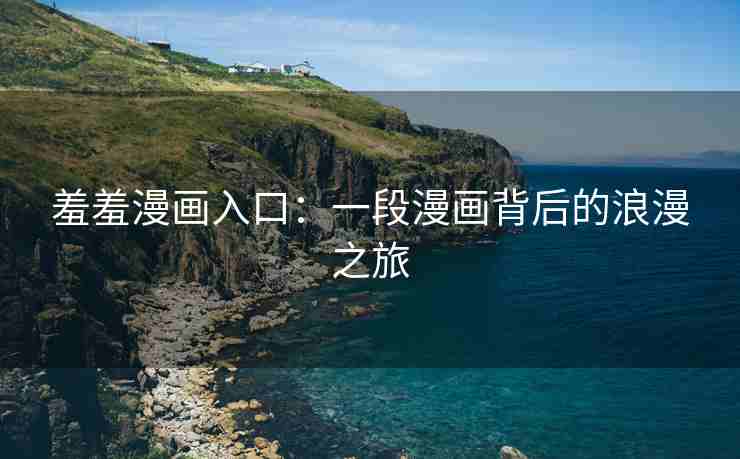 羞羞漫画入口：一段漫画背后的浪漫之旅