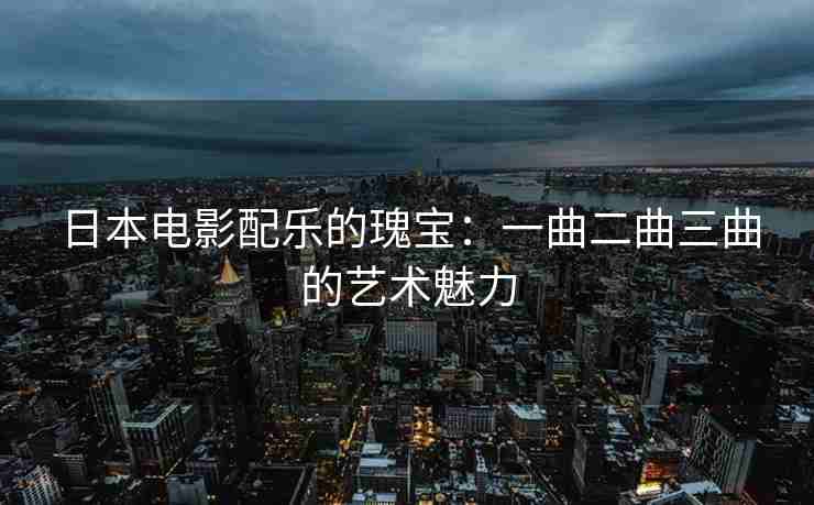 日本电影配乐的瑰宝：一曲二曲三曲的艺术魅力
