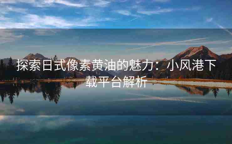 探索日式像素黄油的魅力：小风港下载平台解析