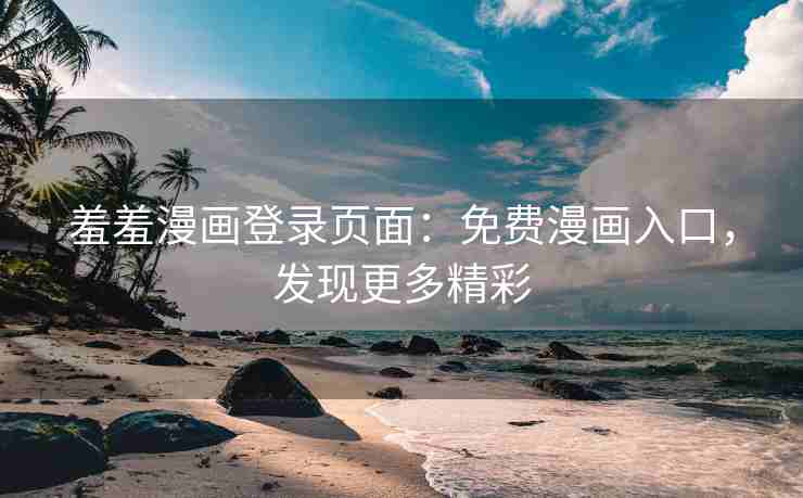 羞羞漫画登录页面：免费漫画入口，发现更多精彩