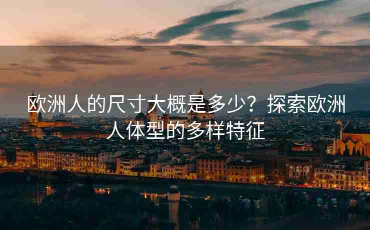 欧洲人的尺寸大概是多少？探索欧洲人体型的多样特征
