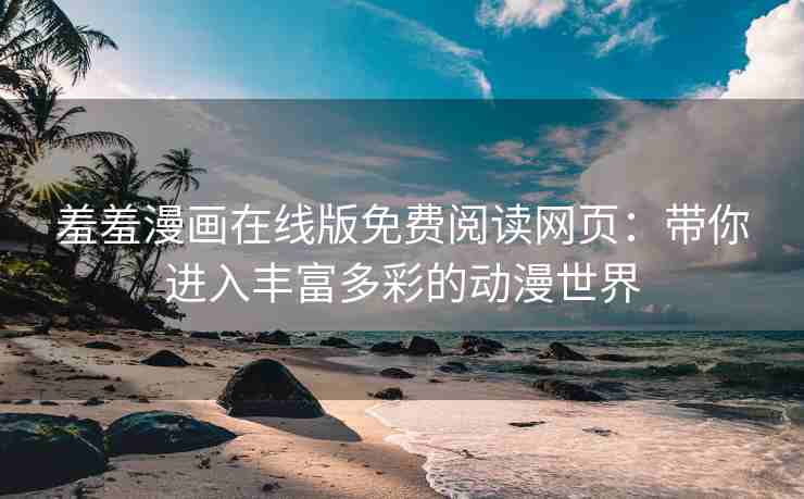 羞羞漫画在线版免费阅读网页：带你进入丰富多彩的动漫世界