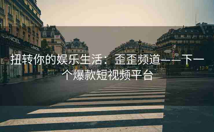 扭转你的娱乐生活：歪歪频道——下一个爆款短视频平台
