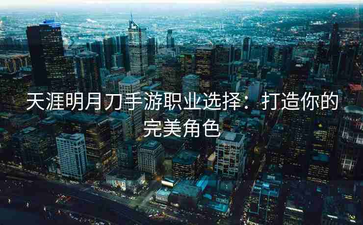 天涯明月刀手游职业选择：打造你的完美角色