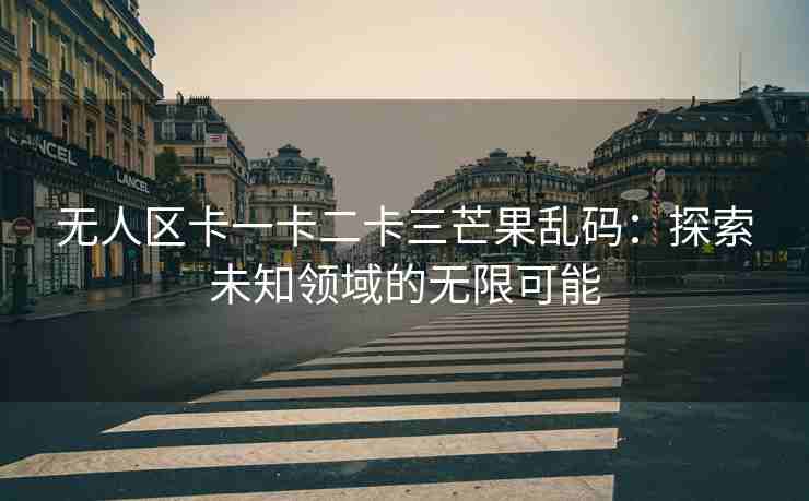 无人区卡一卡二卡三芒果乱码：探索未知领域的无限可能