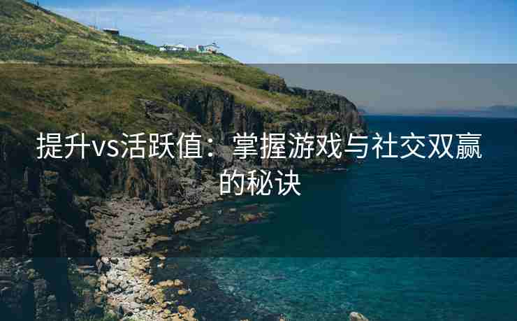 提升vs活跃值：掌握游戏与社交双赢的秘诀