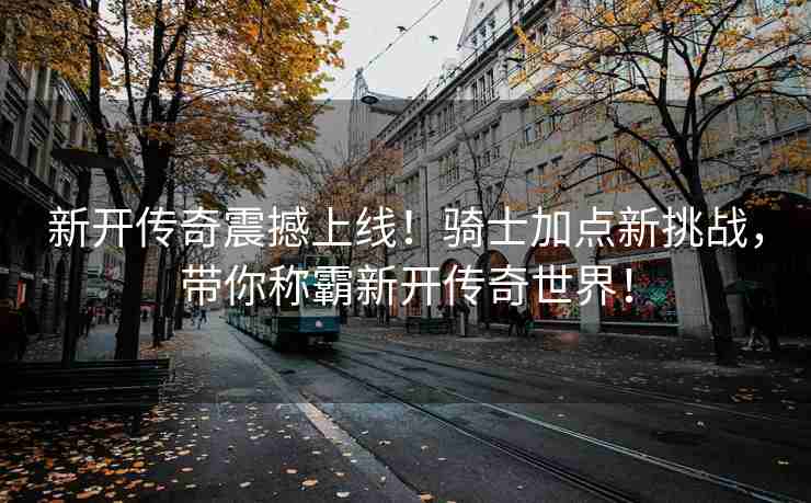 新开传奇震撼上线！骑士加点新挑战，带你称霸新开传奇世界！